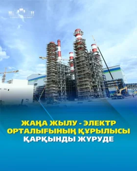 ЖАҢА ЖЫЛУ-ЭЛЕКТР ОРТАЛЫҒЫНЫҢ ҚҰРЫЛЫСЫ ҚАРҚЫНДЫ ЖҮРУДЕ
