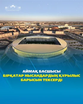 АЙМАҚ БАСШЫСЫ БІРҚАТАР НЫСАНДАРДЫҢ ҚҰРЫЛЫС БАРЫСЫН ТЕКСЕРДІ